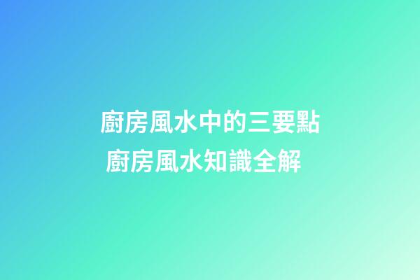 廚房風水中的三要點 廚房風水知識全解